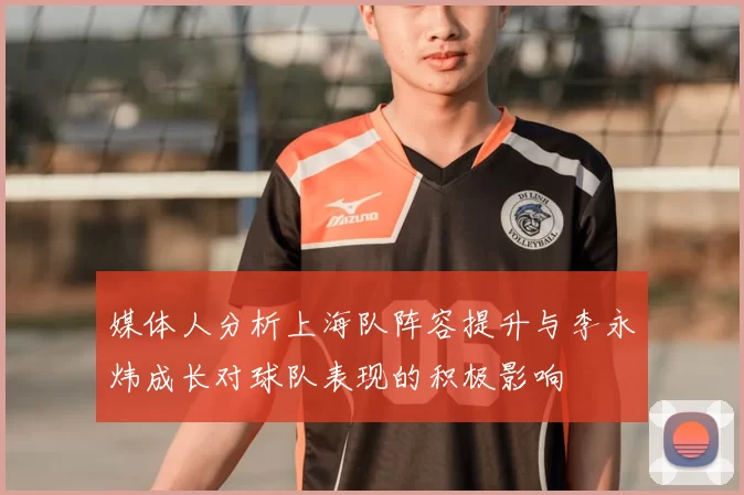 媒体人分析上海队阵容提升与李永炜成长对球队表现的积极影响