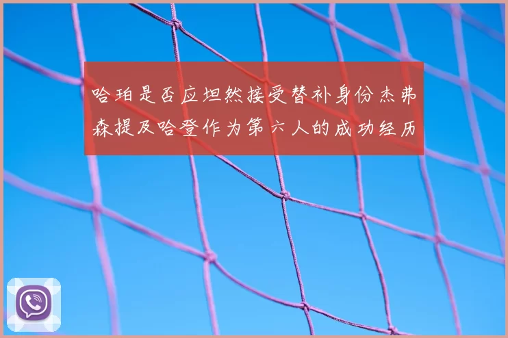 哈珀是否应坦然接受替补身份杰弗森提及哈登作为第六人的成功经历