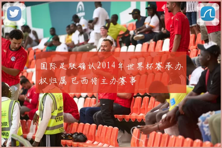 国际足联确认2014年世界杯赛承办权归属 巴西将主办赛事