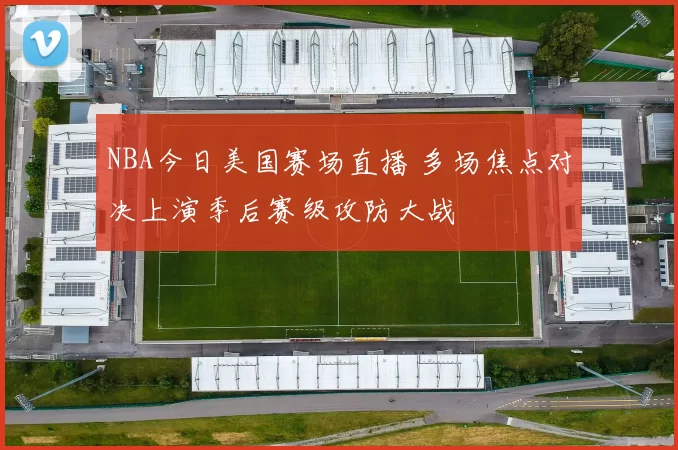 NBA今日美国赛场直播 多场焦点对决上演季后赛级攻防大战