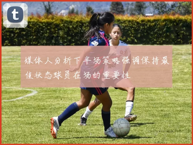 媒体人分析下半场策略强调保持最佳状态球员在场的重要性