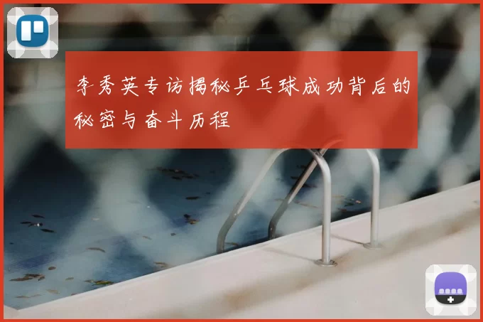 李秀英专访揭秘乒乓球成功背后的秘密与奋斗历程