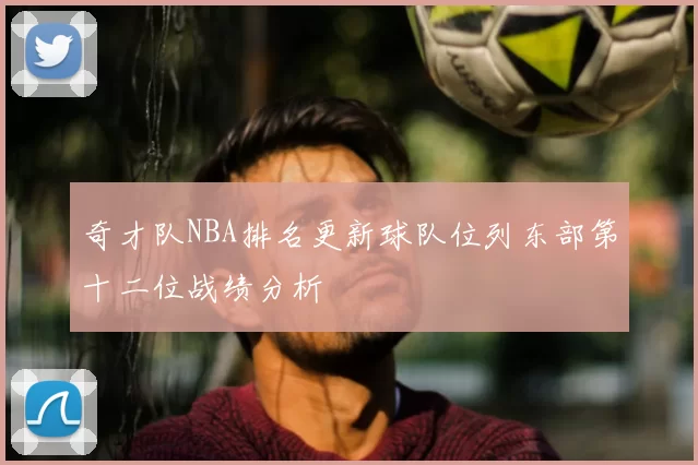 奇才队NBA排名更新球队位列东部第十二位战绩分析