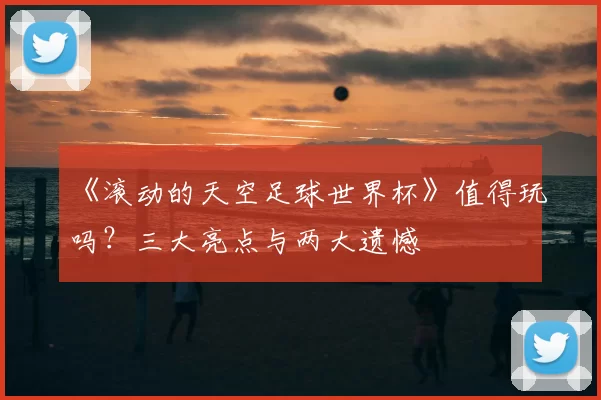 《滚动的天空足球世界杯》值得玩吗？三大亮点与两大遗憾
