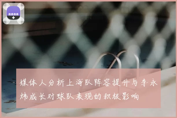媒体人分析上海队阵容提升与李永炜成长对球队表现的积极影响