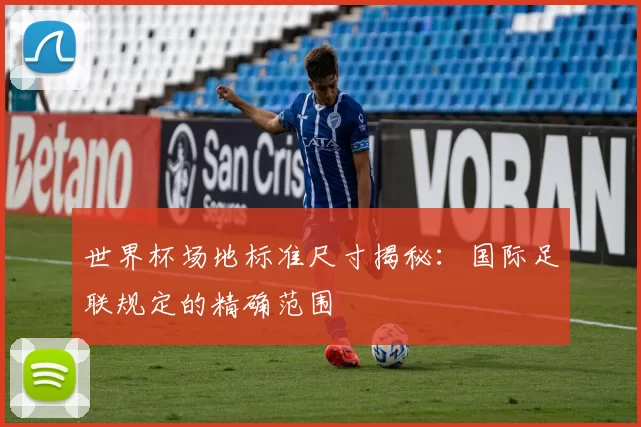 世界杯场地标准尺寸揭秘：国际足联规定的精确范围