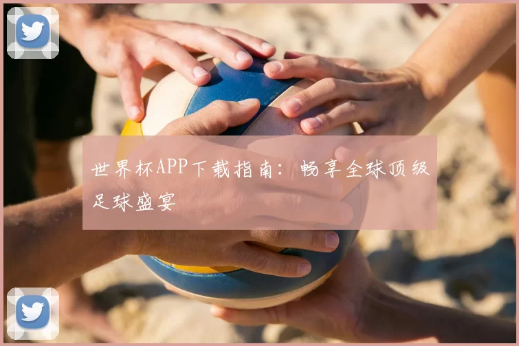 世界杯APP下载指南：畅享全球顶级足球盛宴
