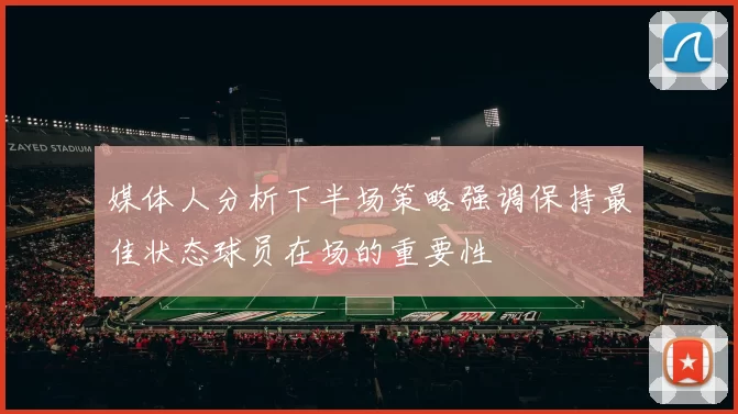 媒体人分析下半场策略强调保持最佳状态球员在场的重要性
