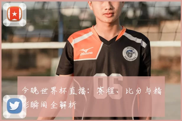今晚世界杯直播：赛程、比分与精彩瞬间全解析