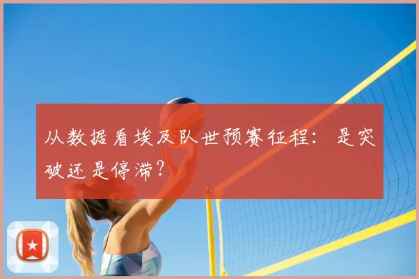 从数据看埃及队世预赛征程:是突破还是停滞?