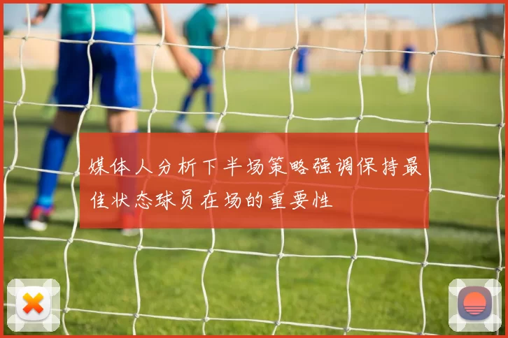媒体人分析下半场策略强调保持最佳状态球员在场的重要性