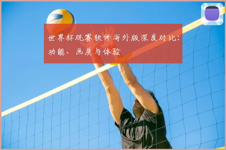 世界杯观赛软件海外版深度对比：功能、画质与体验
