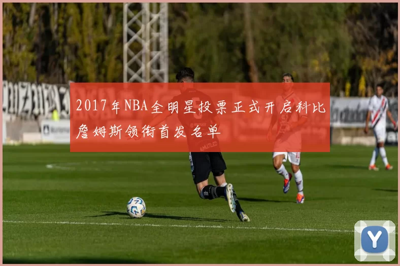 2017年NBA全明星投票正式开启科比詹姆斯领衔首发名单