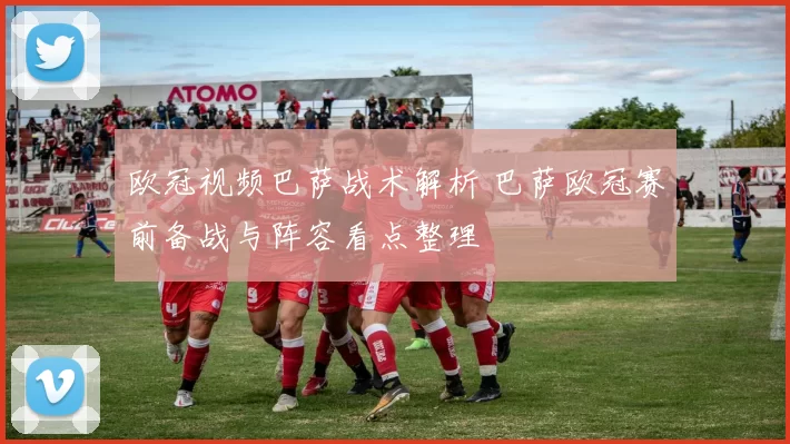 欧冠视频巴萨战术解析 巴萨欧冠赛前备战与阵容看点整理