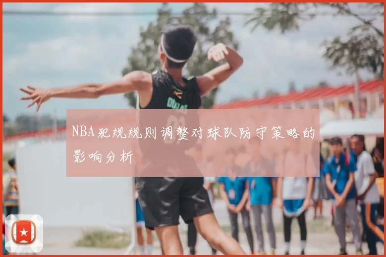 NBA犯规规则调整对球队防守策略的影响分析