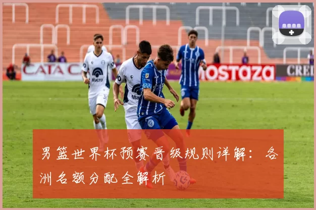 男篮世界杯预赛晋级规则详解：各洲名额分配全解析