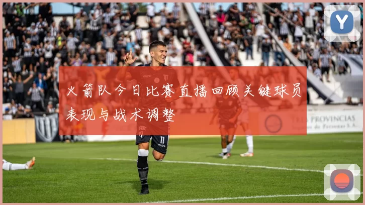 火箭队今日比赛直播回顾关键球员表现与战术调整
