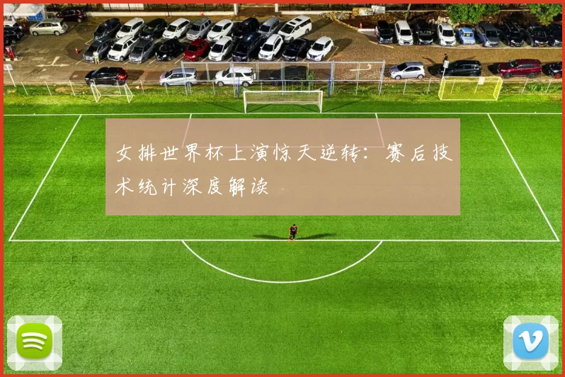 女排世界杯上演惊天逆转：赛后技术统计深度解读
