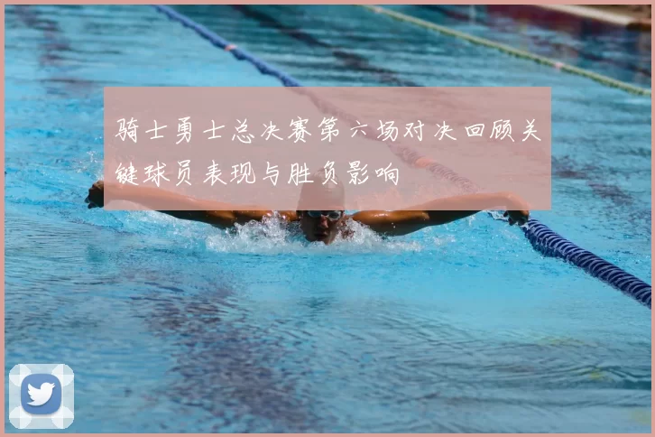 骑士勇士总决赛第六场对决回顾关键球员表现与胜负影响