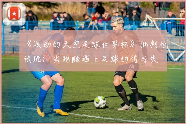 《滚动的天空足球世界杯》批判性试玩：当跑酷遇上足球的得与失