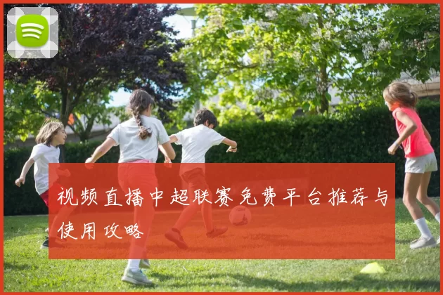 视频直播中超联赛免费平台推荐与使用攻略