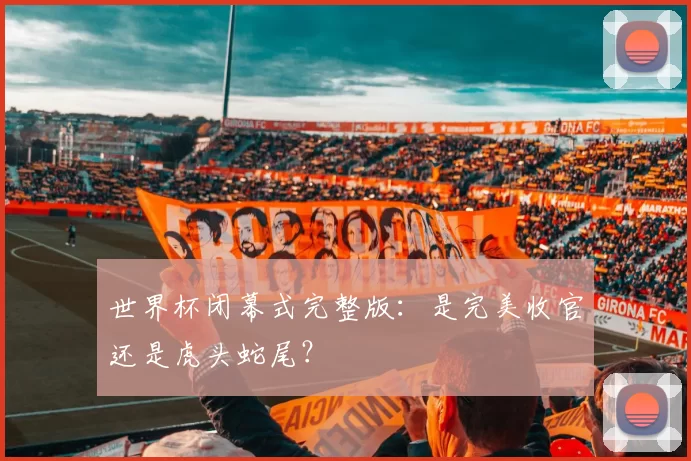 世界杯闭幕式完整版：是完美收官还是虎头蛇尾？