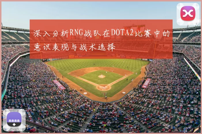 深入分析RNG战队在DOTA2比赛中的意识表现与战术选择