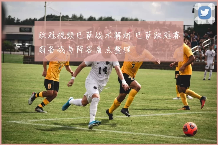 欧冠视频巴萨战术解析 巴萨欧冠赛前备战与阵容看点整理