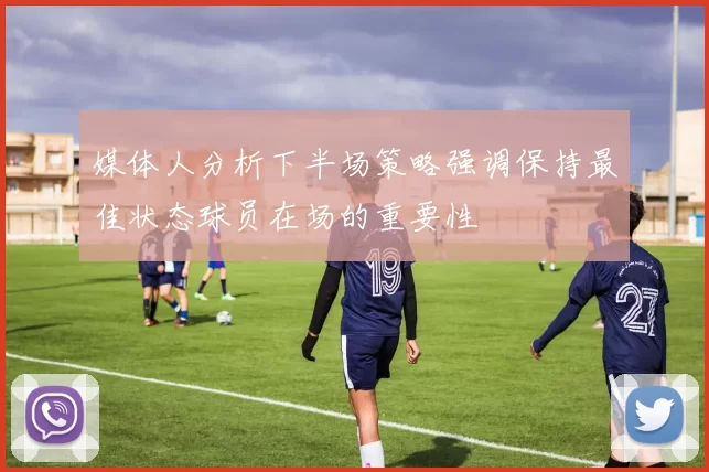 媒体人分析下半场策略强调保持最佳状态球员在场的重要性