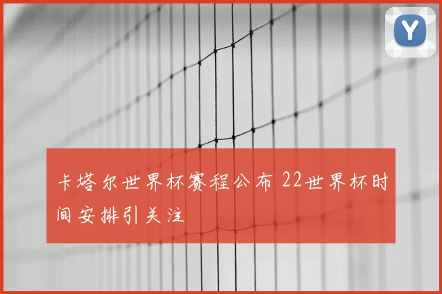 卡塔尔世界杯赛程公布 22世界杯时间安排引关注