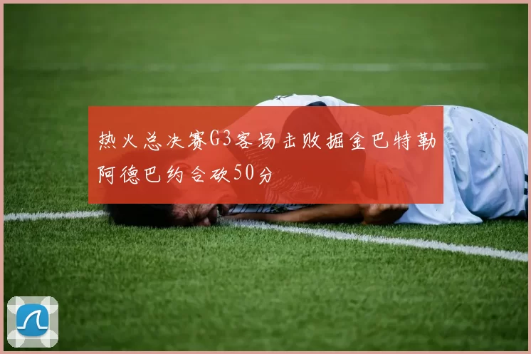 热火总决赛G3客场击败掘金巴特勒阿德巴约合砍50分