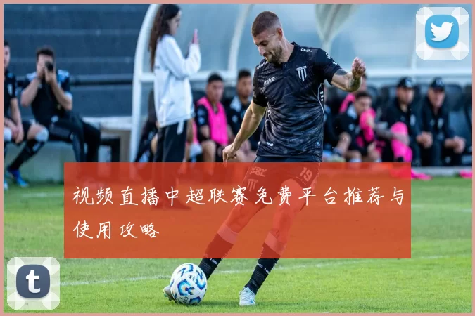 视频直播中超联赛免费平台推荐与使用攻略