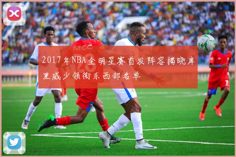 2017年NBA全明星赛首发阵容揭晓库里威少领衔东西部名单