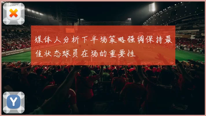 媒体人分析下半场策略强调保持最佳状态球员在场的重要性