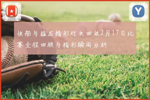 快船与猛龙精彩对决回放2月17日比赛全程回顾与精彩瞬间分析