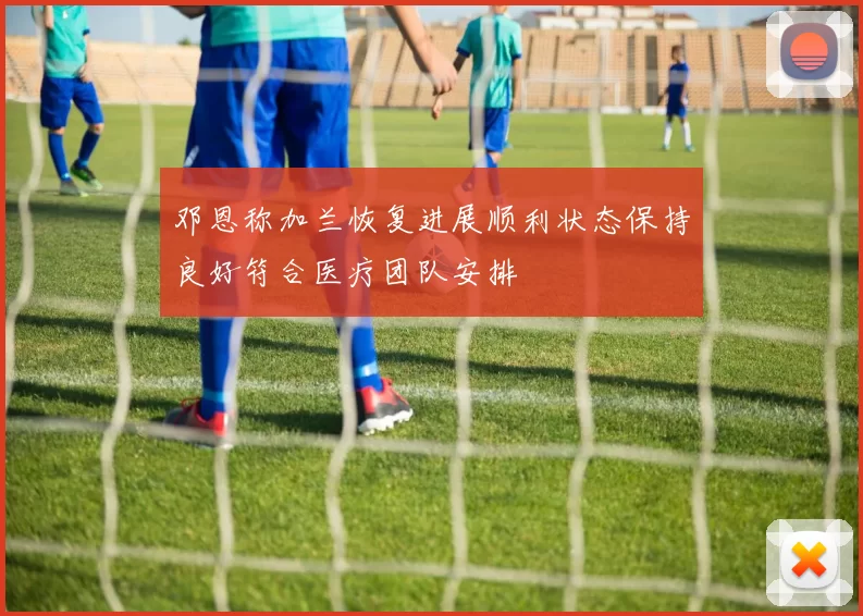 邓恩称加兰恢复进展顺利状态保持良好符合医疗团队安排