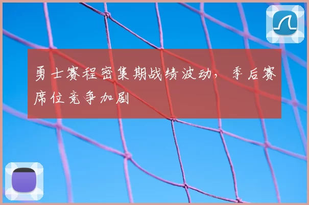 勇士赛程密集期战绩波动，季后赛席位竞争加剧