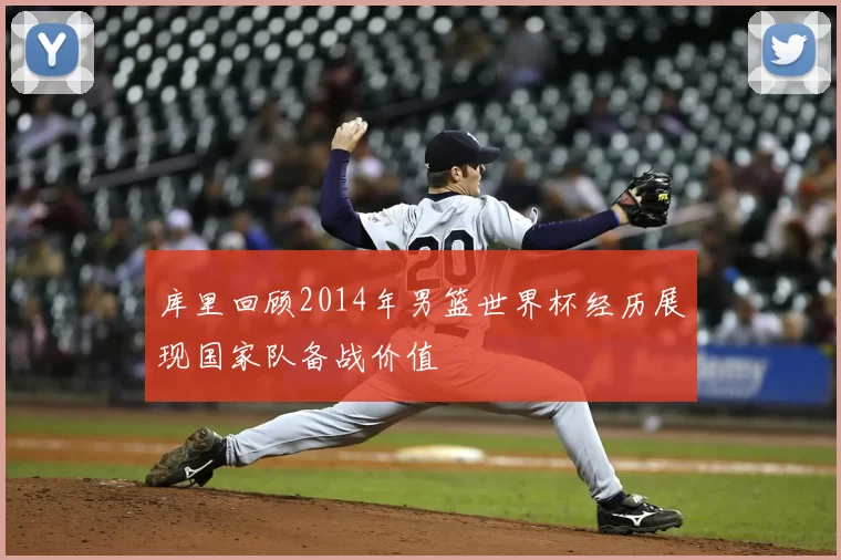 库里回顾2014年男篮世界杯经历展现国家队备战价值
