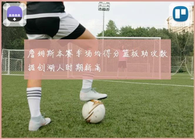 詹姆斯本赛季场均得分篮板助攻数据创湖人时期新高