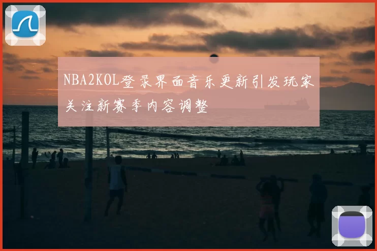 NBA2KOL登录界面音乐更新引发玩家关注新赛季内容调整
