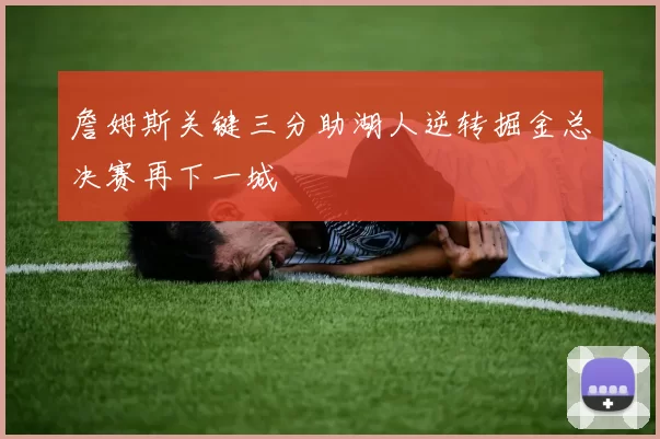 詹姆斯关键三分助湖人逆转掘金总决赛再下一城