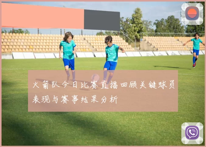 火箭队今日比赛直播回顾关键球员表现与赛事结果分析