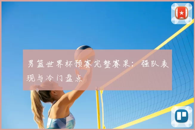 男篮世界杯预赛完整赛果：强队表现与冷门盘点