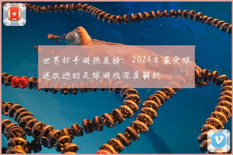 世界杯手游热度榜：2024年最受球迷欢迎的足球游戏深度解析