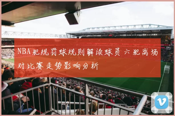 NBA犯规罚球规则解读球员六犯离场对比赛走势影响分析