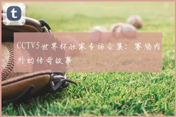 CCTV5世界杯独家专访合集：赛场内外的传奇故事