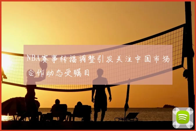 NBA赛事转播调整引发关注中国市场合作动态受瞩目