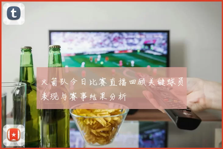火箭队今日比赛直播回顾关键球员表现与赛事结果分析