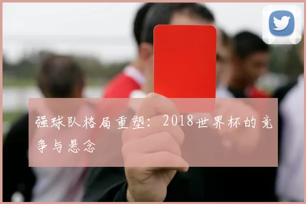 强球队格局重塑：2018世界杯的竞争与悬念