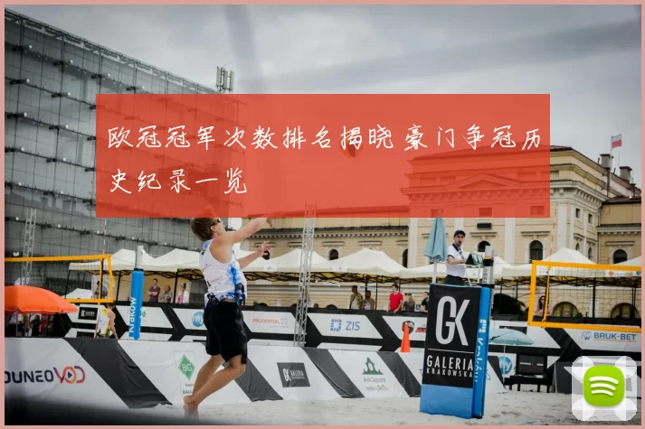 欧冠冠军次数排名揭晓 豪门争冠历史纪录一览